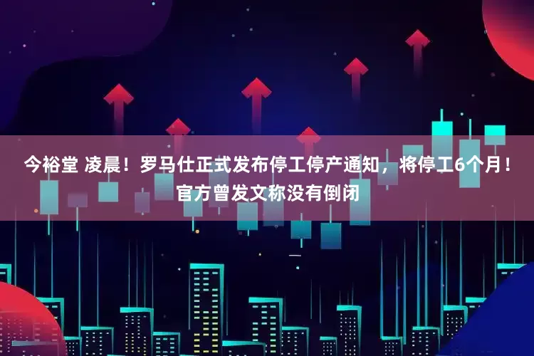 今裕堂 凌晨！罗马仕正式发布停工停产通知，将停工6个月！官方曾发文称没有倒闭