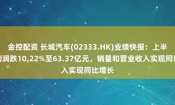 金控配资 长城汽车(02333.HK)业绩快报：上半年净利润跌10.22%至63.37亿元，销量和营业收入实现同比增长