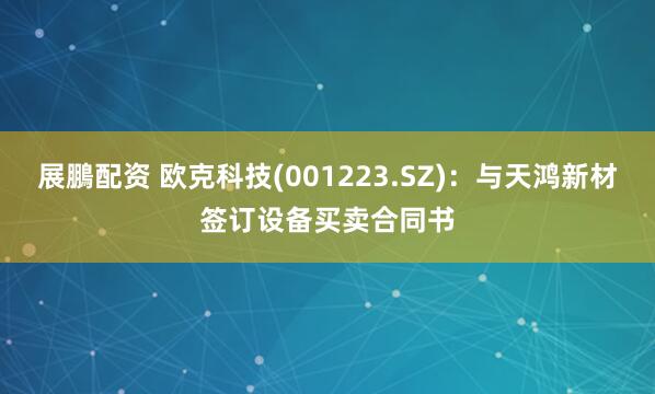 展鵬配资 欧克科技(001223.SZ)：与天鸿新材签订设备买卖合同书