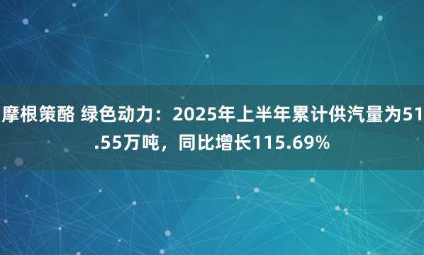 摩根策酪 绿色动力：2025年上半年累计供汽量为51.55万吨，同比增长115.69%