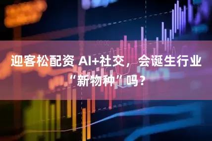 迎客松配资 AI+社交，会诞生行业“新物种”吗？