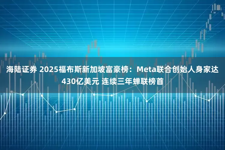 海陆证券 2025福布斯新加坡富豪榜：Meta联合创始人身家达430亿美元 连续三年蝉联榜首