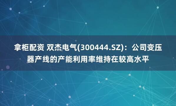 拿柜配资 双杰电气(300444.SZ)：公司变压器产线的产能利用率维持在较高水平