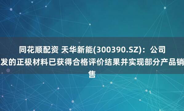 同花顺配资 天华新能(300390.SZ)：公司开发的正极材料已获得合格评价结果并实现部分产品销售