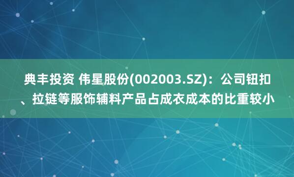 典丰投资 伟星股份(002003.SZ)：公司钮扣、拉链等服饰辅料产品占成衣成本的比重较小