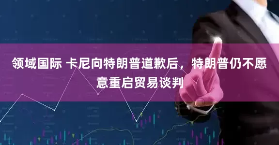 领域国际 卡尼向特朗普道歉后，特朗普仍不愿意重启贸易谈判