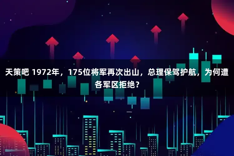 天策吧 1972年，175位将军再次出山，总理保驾护航，为何遭各军区拒绝？
