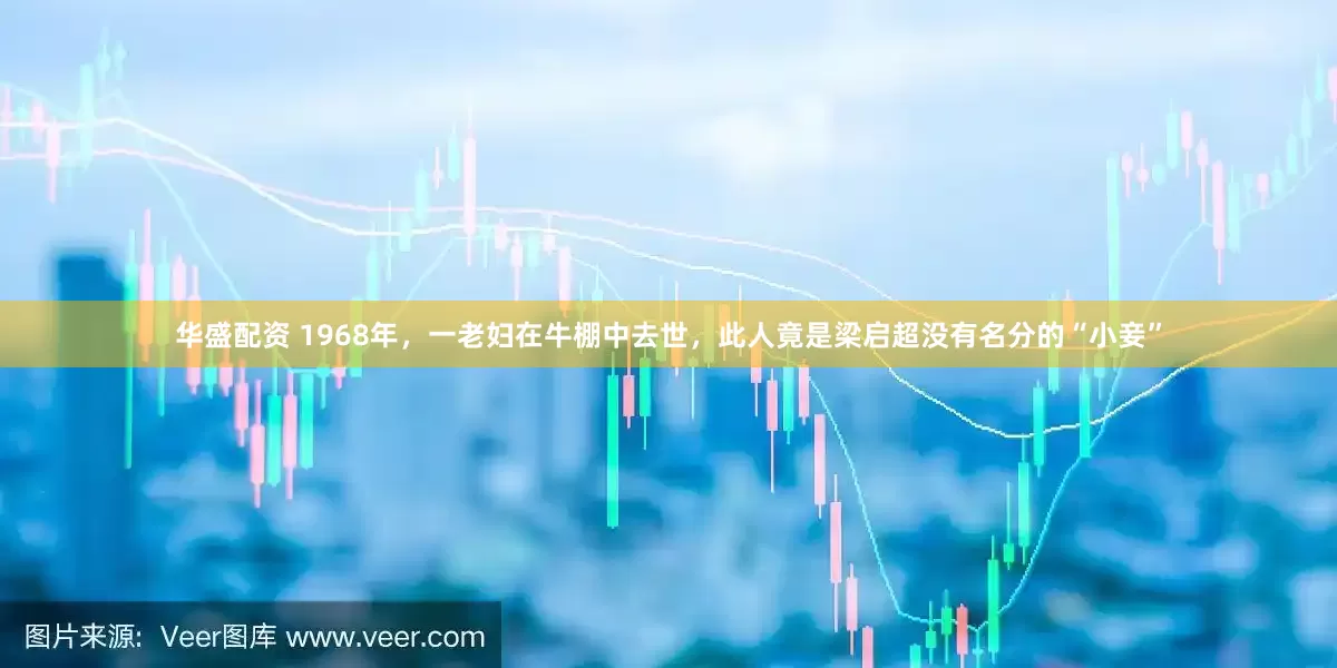 华盛配资 1968年，一老妇在牛棚中去世，此人竟是梁启超没有名分的“小妾”