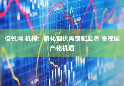 倍悦网 机构：磷化铟供需错配显著 重视国产化机遇