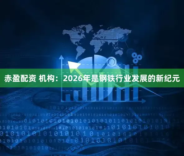 赤盈配资 机构：2026年是钢铁行业发展的新纪元